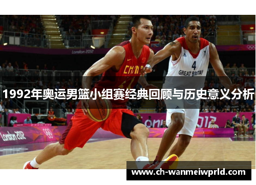 1992年奥运男篮小组赛经典回顾与历史意义分析 1992年奥运男篮小组赛经典回顾与历史意义分析