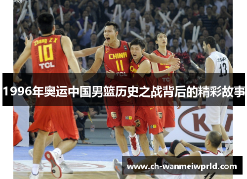 1996年奥运中国男篮历史之战背后的精彩故事